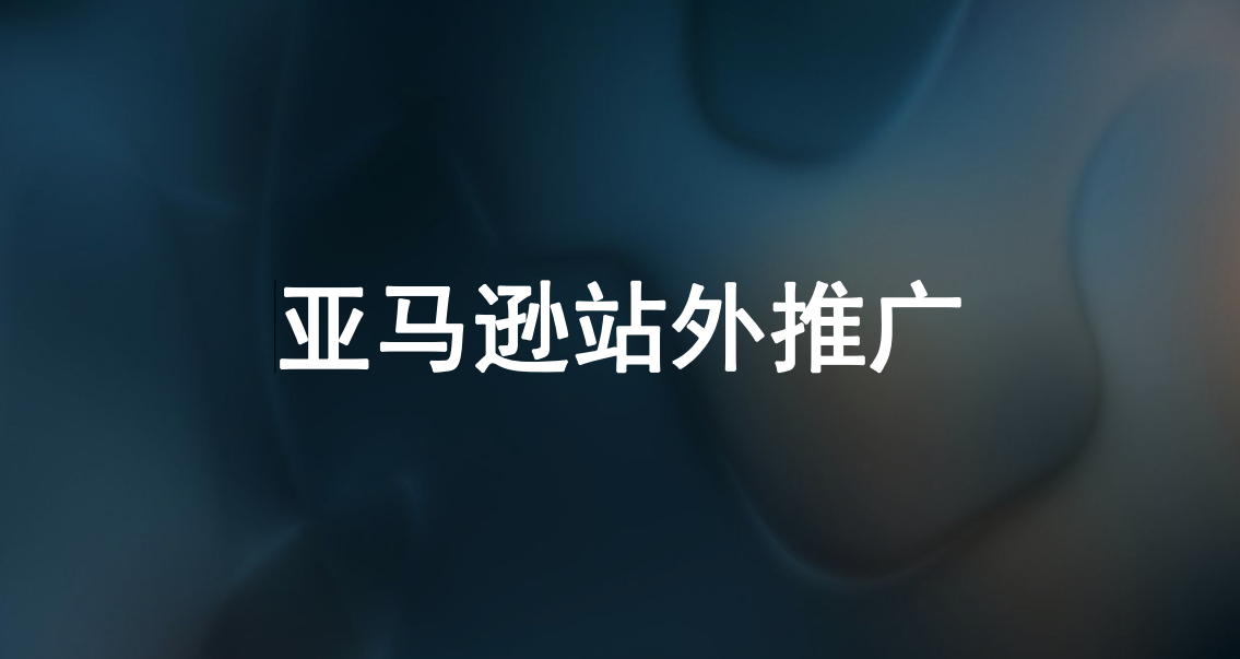 亚马逊站外推广策略与风险规避指南-16页
