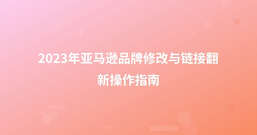 2023年亚马逊品牌修改与链接翻新操作指南-1页