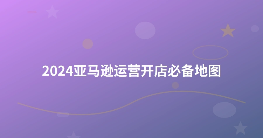 2024亚马逊运营开店必备地图-1页