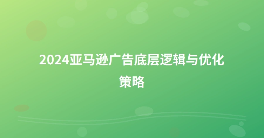 2024亚马逊广告底层逻辑与优化策略-1页