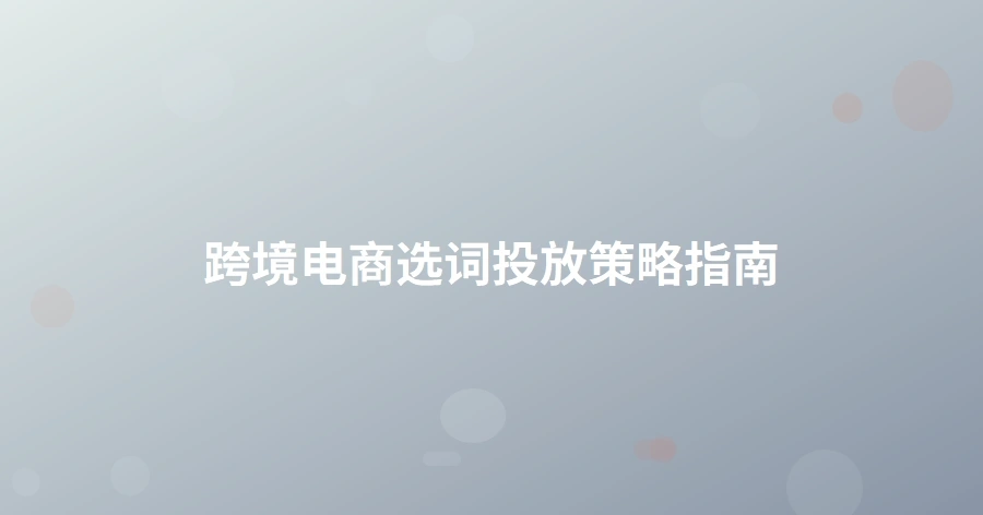 跨境电商选词投放策略指南-1页