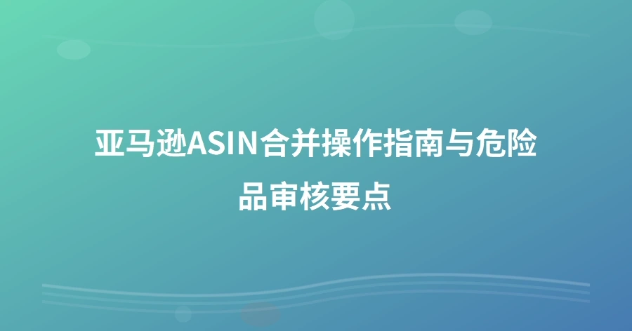 亚马逊ASIN合并操作指南与危险品审核要点-1页
