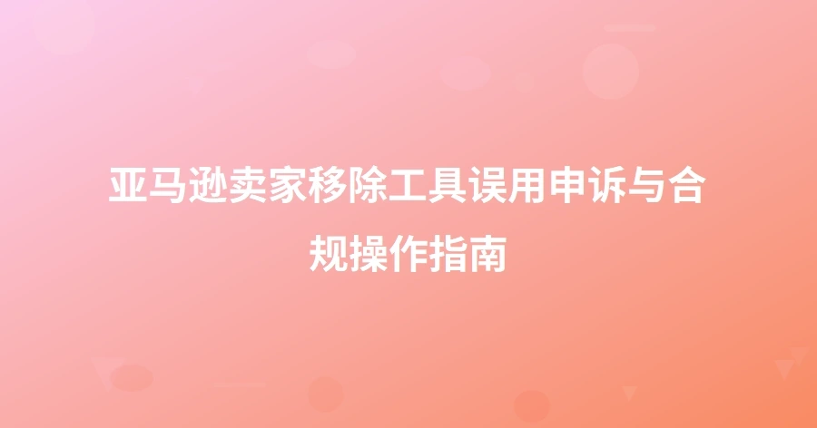 亚马逊卖家移除工具误用申诉与合规操作指南-1页