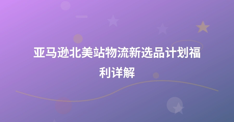 亚马逊北美站物流新选品计划福利详解-1页