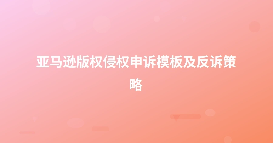 亚马逊版权侵权申诉模板及反诉策略-1页