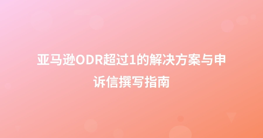 亚马逊ODR超过1%的解决方案与申诉信撰写指南-1页