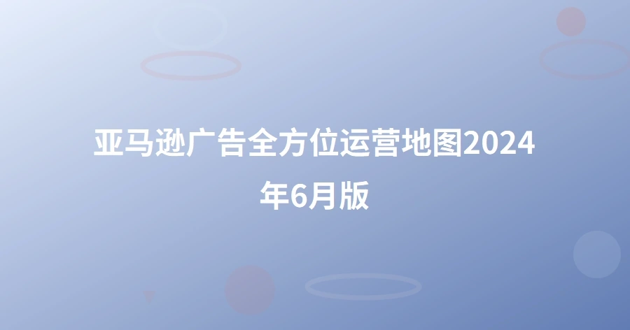 亚马逊广告全方位运营地图2024年6月版-1页