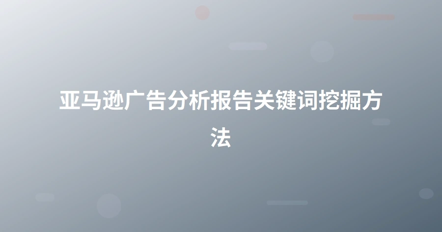 亚马逊广告分析报告关键词挖掘方法-1页