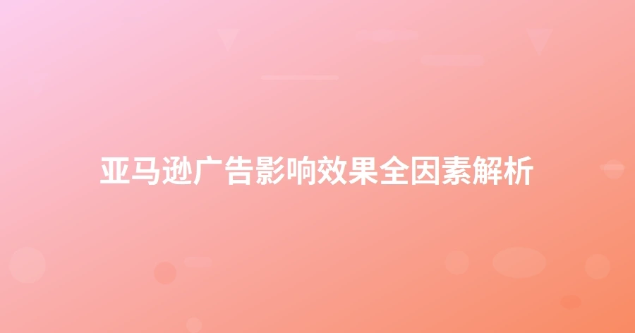 亚马逊广告影响效果全因素解析-1页
