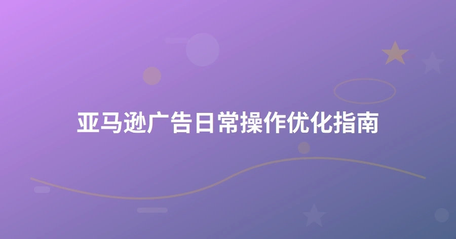 亚马逊广告日常操作优化指南-1页