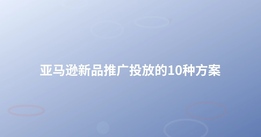 亚马逊新品推广投放的10种方案-1页