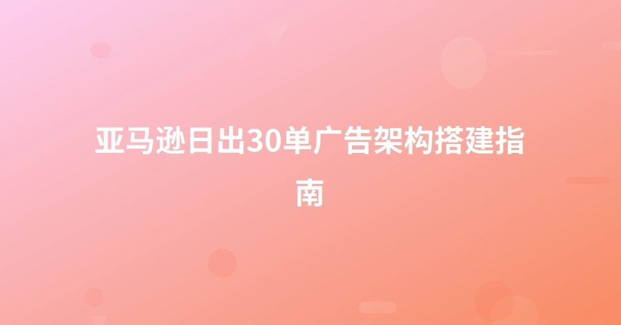 亚马逊日出30单广告架构搭建指南-1页