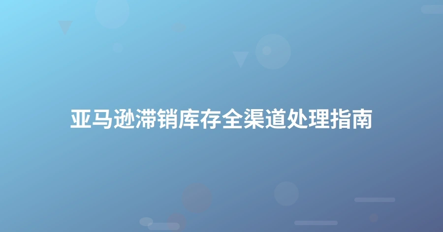 亚马逊滞销库存全渠道处理指南-1页