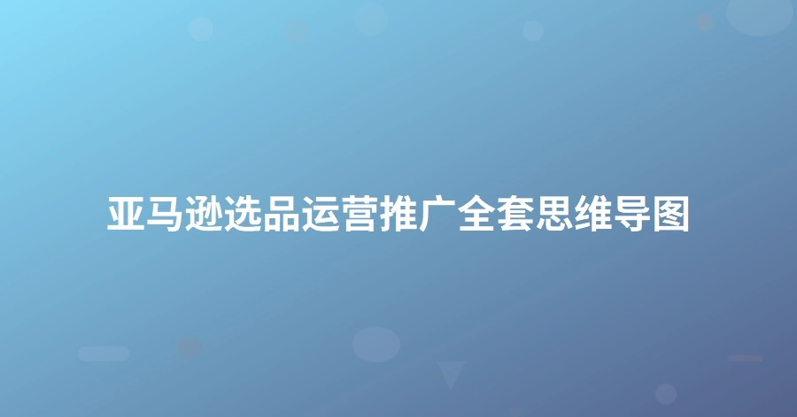 亚马逊选品运营推广全套思维导图-1页