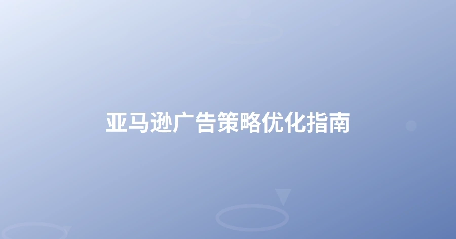 亚马逊广告策略优化指南-1页
