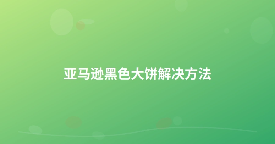 亚马逊黑色大饼解决方法-1页