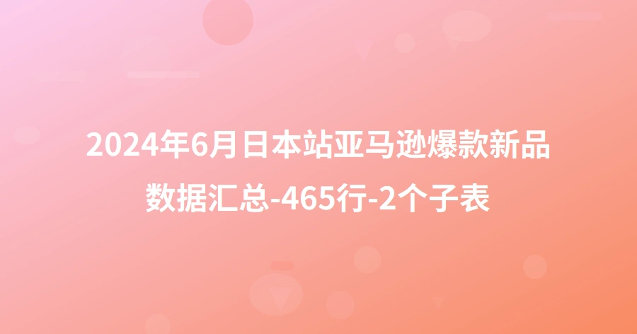 2024年6月日本站亚马逊爆款新品数据汇总-465行-2个子表