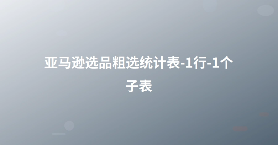 亚马逊选品粗选统计表-1行-1个子表