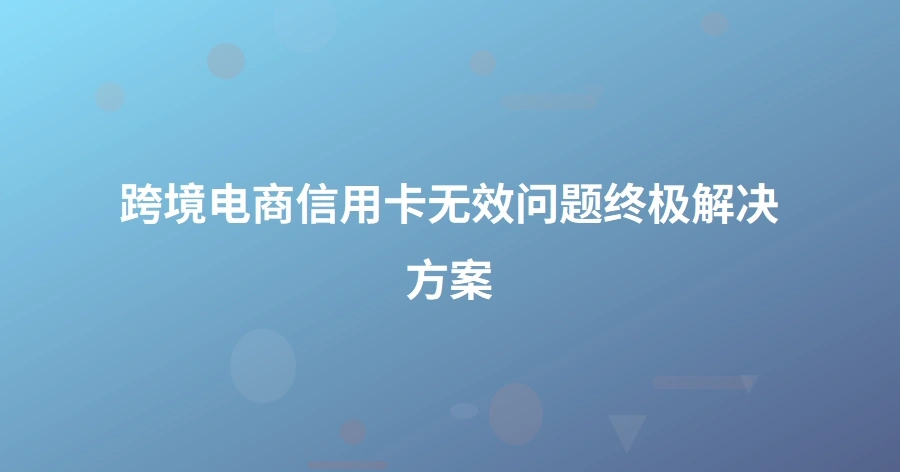 跨境电商信用卡无效问题终极解决方案-1页