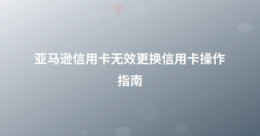亚马逊信用卡无效更换信用卡操作指南-1页