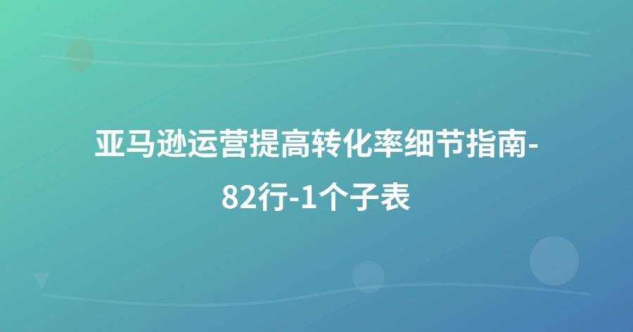 亚马逊运营提高转化率细节指南-82行-1个子表