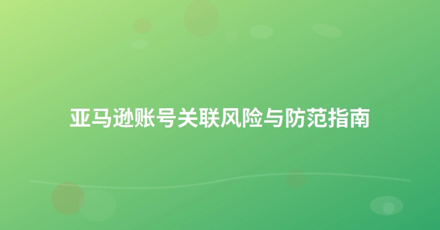 亚马逊账号关联风险与防范指南-1页