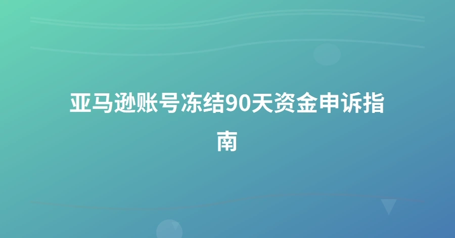亚马逊账号冻结90天资金申诉指南-1页