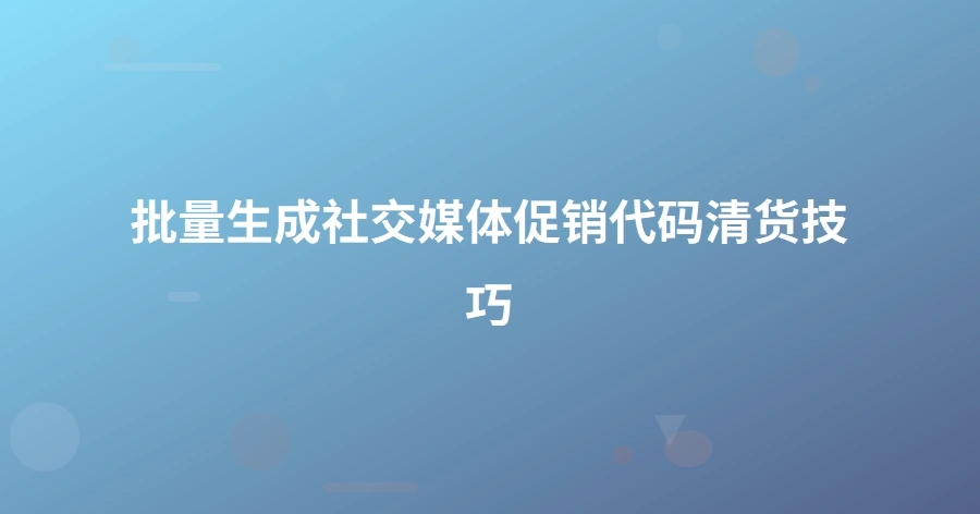 批量生成社交媒体促销代码清货技巧-1页