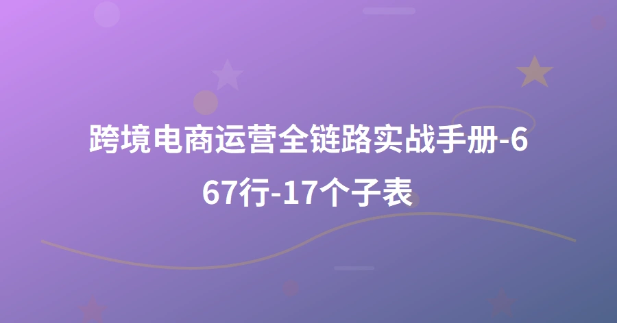 跨境电商运营全链路实战手册-667行-17个子表