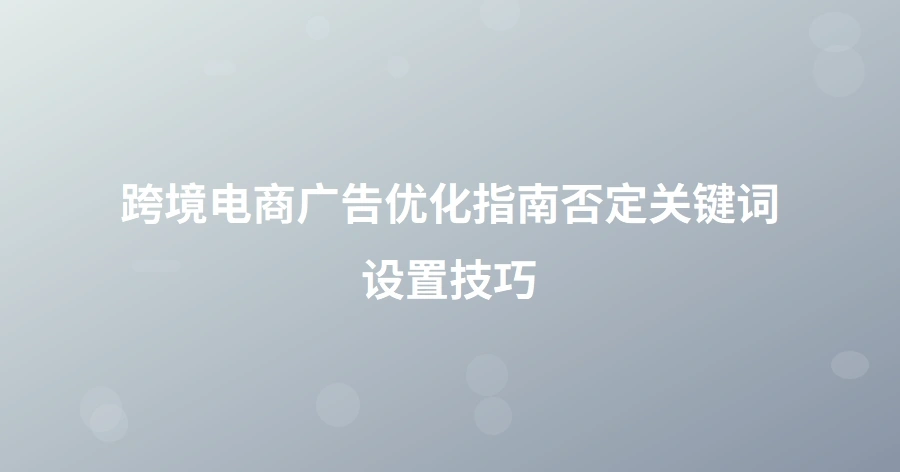 跨境电商广告优化指南：否定关键词设置技巧-1页