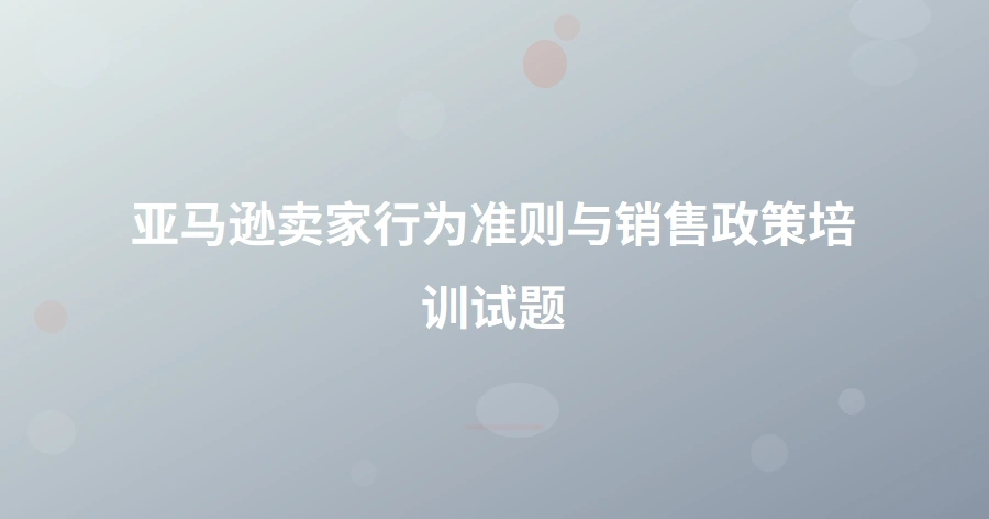 亚马逊卖家行为准则与销售政策培训试题-1页
