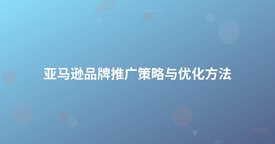 亚马逊品牌推广策略与优化方法-1页