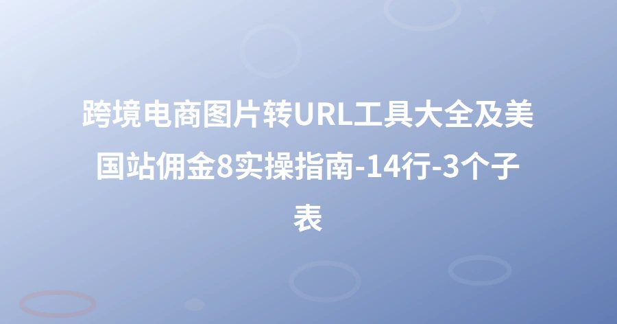 跨境电商图片转URL工具大全及美国站佣金8%实操指南-14行-3个子表