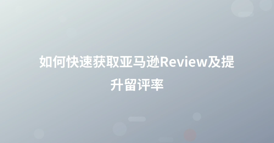 如何快速获取亚马逊Review及提升留评率-1页