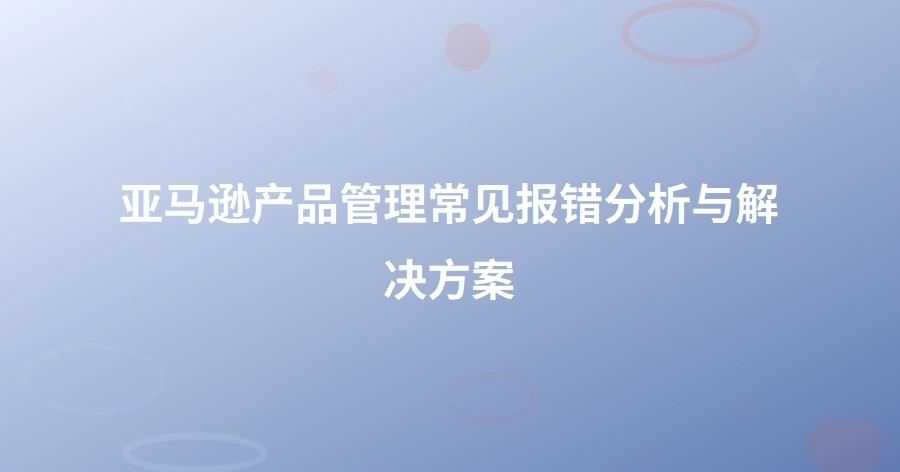 亚马逊产品管理常见报错分析与解决方案-1页