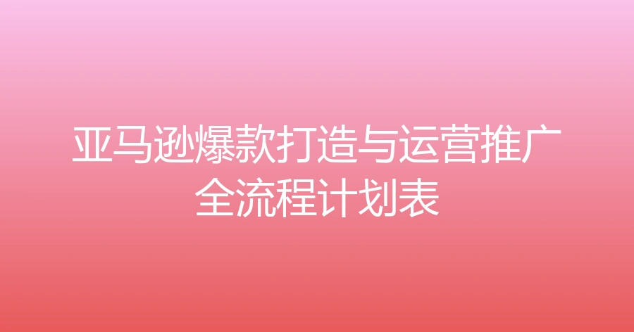 亚马逊爆款打造与运营推广全流程计划表-60行-5个子表