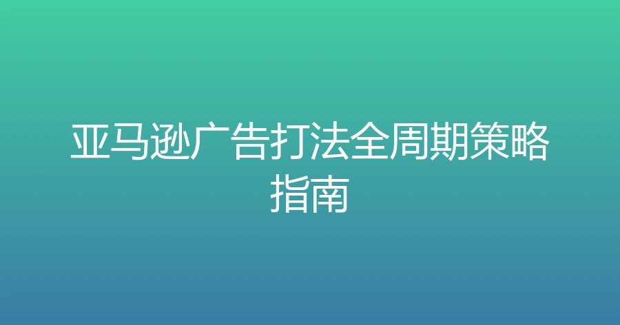 亚马逊广告打法全周期策略指南-42行-1个子表