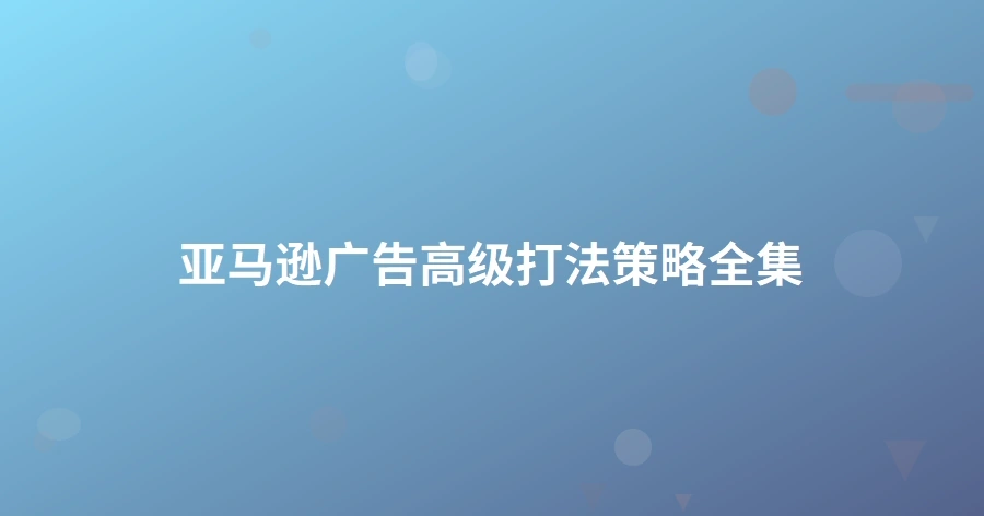 亚马逊广告高级打法策略全集-1页