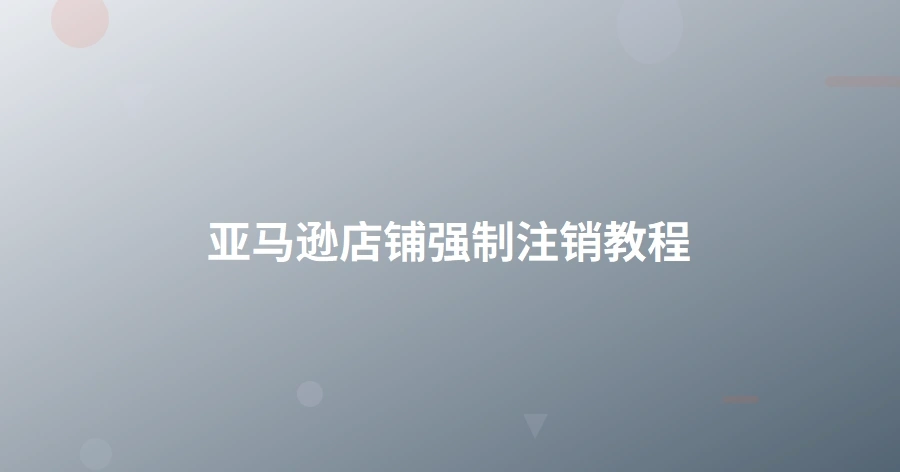亚马逊店铺强制注销教程-1页