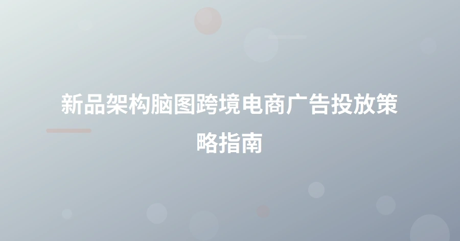 新品架构脑图：跨境电商广告投放策略指南-1页