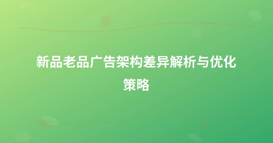 新品老品广告架构差异解析与优化策略-1页