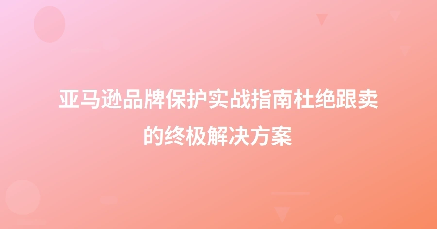 亚马逊品牌保护实战指南：杜绝跟卖的终极解决方案-1页