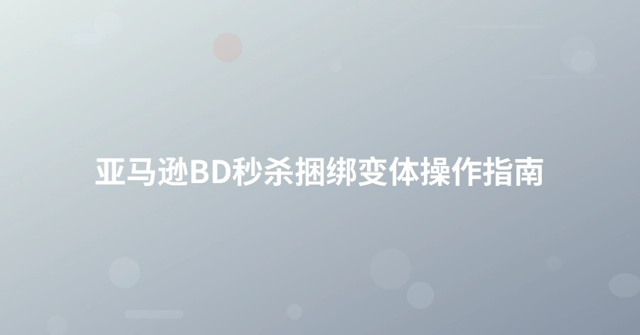 亚马逊BD秒杀捆绑变体操作指南-1页