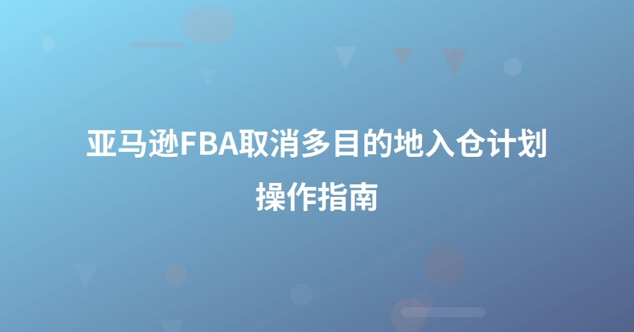 亚马逊FBA取消多目的地入仓计划操作指南-1页