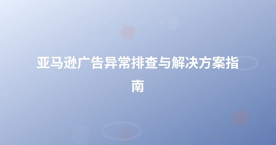 亚马逊广告异常排查与解决方案指南-1页