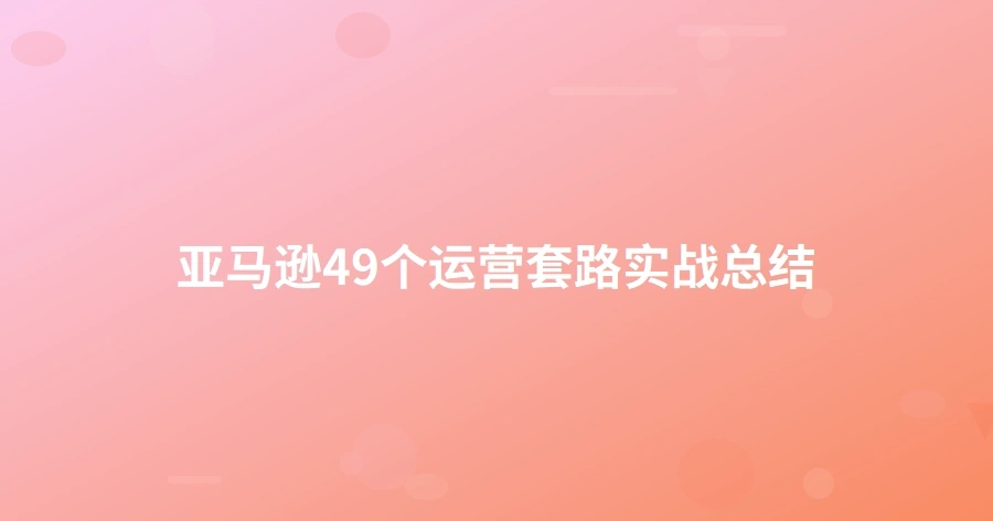亚马逊49个运营套路实战总结-1页