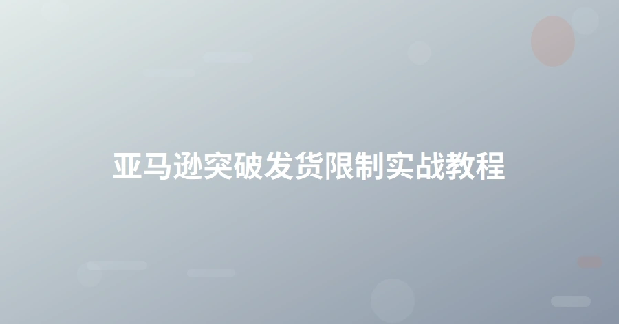 亚马逊突破发货限制实战教程-1页