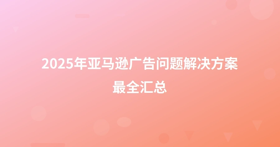 2025年亚马逊广告问题解决方案最全汇总-1页