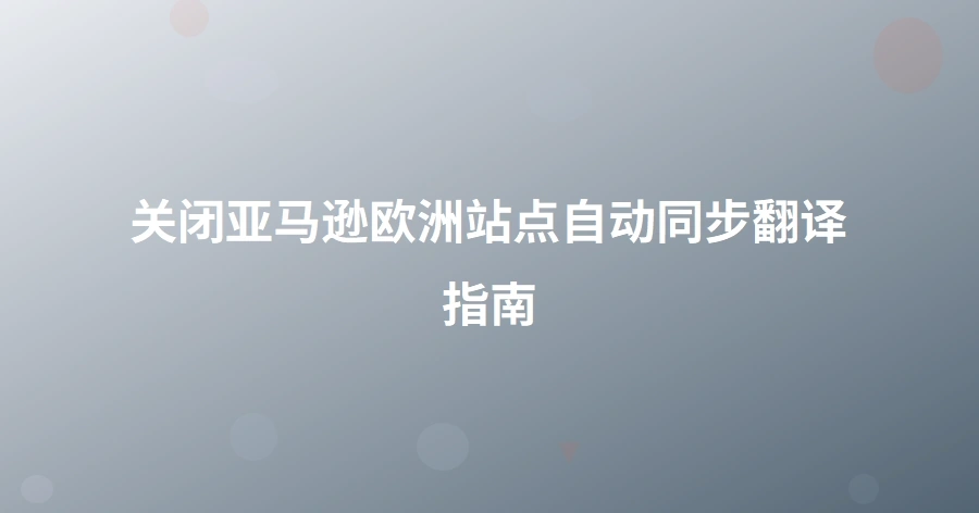 关闭亚马逊欧洲站点自动同步翻译指南-1页