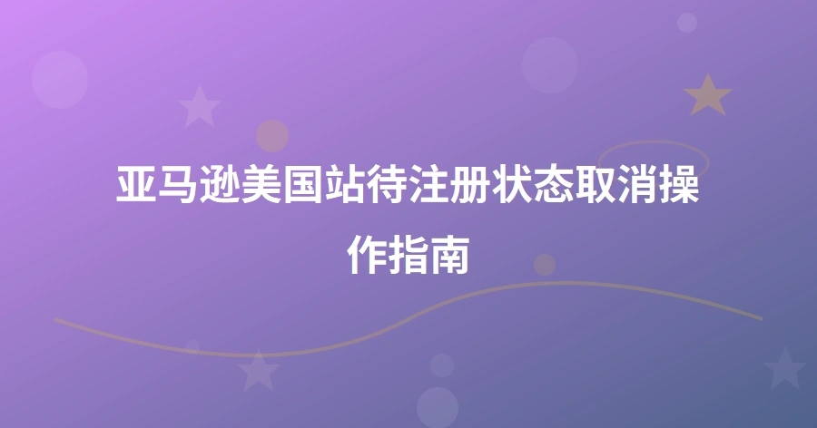 亚马逊美国站待注册状态取消操作指南-1页